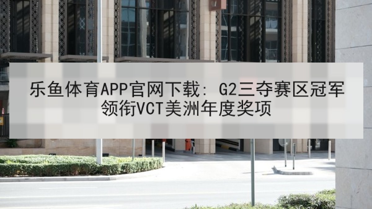 乐鱼体育APP官网下载: G2三夺赛区冠军领衔VCT美洲年度奖项