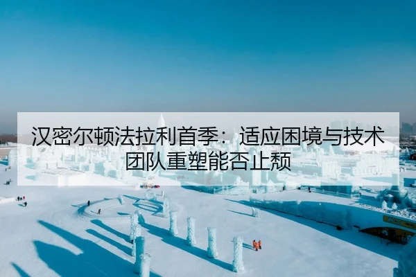 汉密尔顿法拉利首季：适应困境与技术团队重塑能否止颓