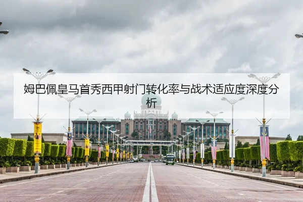 姆巴佩皇马首秀西甲射门转化率与战术适应度深度分析