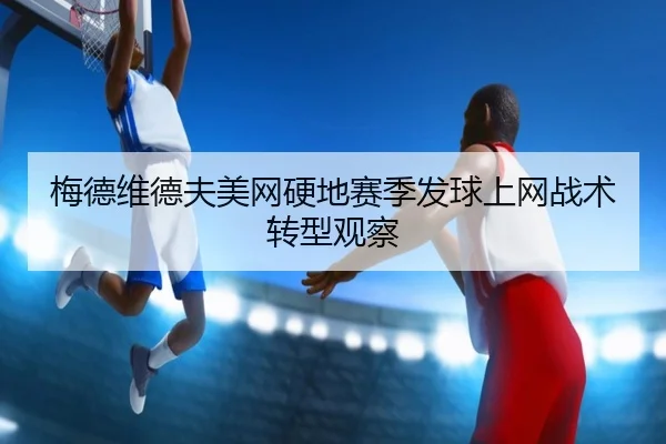 梅德维德夫美网硬地赛季发球上网战术转型观察