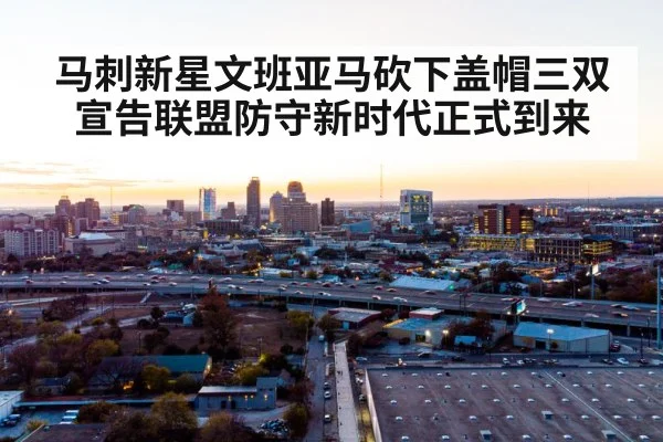 马刺新星文班亚马砍下盖帽三双宣告联盟防守新时代正式到来