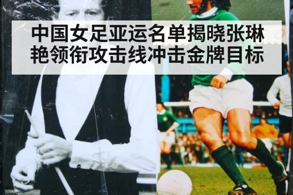 中国女足亚运名单揭晓张琳艳领衔攻击线冲击金牌目标