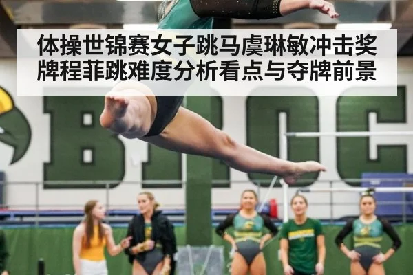 体操世锦赛女子跳马虞琳敏冲击奖牌程菲跳难度分析看点与夺牌前景