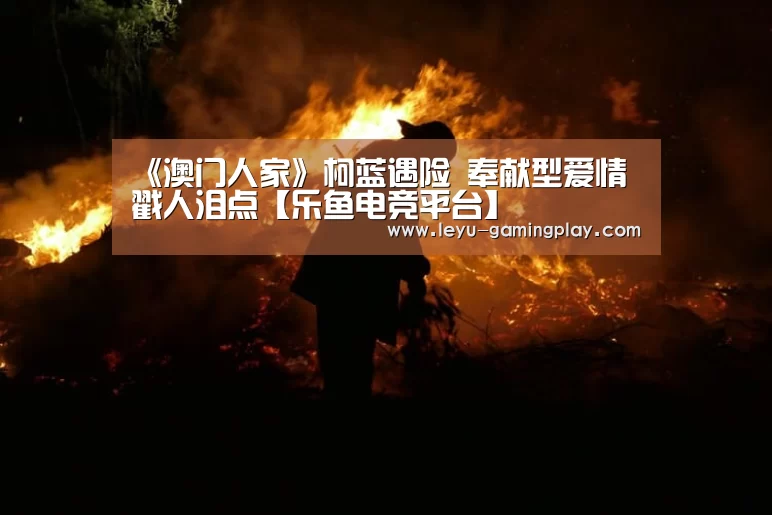 《澳门人家》柯蓝遇险 奉献型爱情戳人泪点【乐鱼电竞平台】(图3) 乐鱼直播
