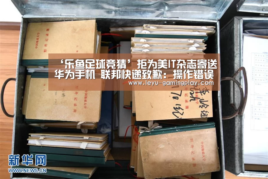 ‘乐鱼足球竞猜’拒为美IT杂志寄送华为手机 联邦快递致歉:操作错误(图3) 乐鱼直播